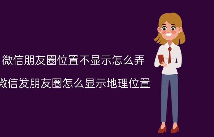 微信朋友圈位置不显示怎么弄 微信发朋友圈怎么显示地理位置？